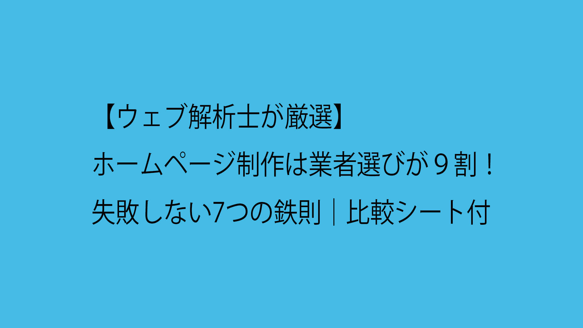 【ウェブ解析士が厳選】ホームページ制作は業者選びが９割！失敗しない7つの鉄則｜比較シート付