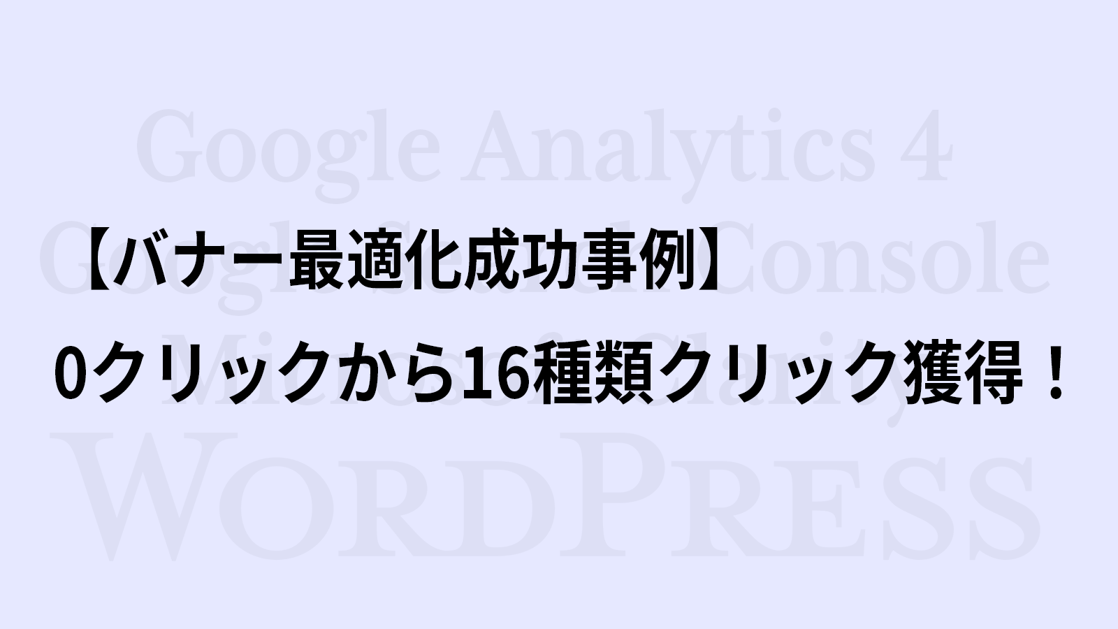 【バナー最適化成功事例】0クリックから16種類クリック獲得！